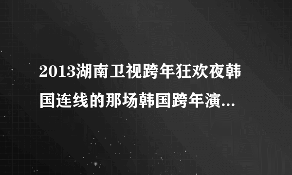 2013湖南卫视跨年狂欢夜韩国连线的那场韩国跨年演唱会叫什么