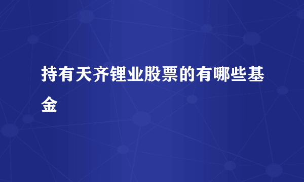 持有天齐锂业股票的有哪些基金