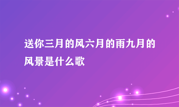 送你三月的风六月的雨九月的风景是什么歌