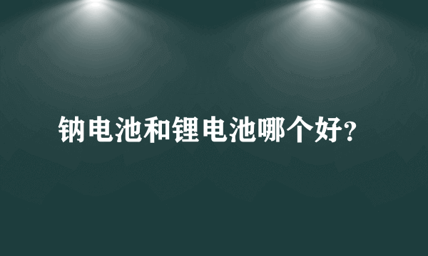 钠电池和锂电池哪个好？