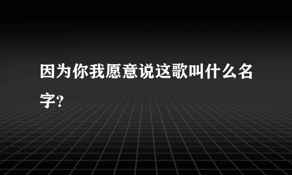 因为你我愿意说这歌叫什么名字？