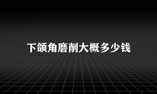 下颌角磨削大概多少钱