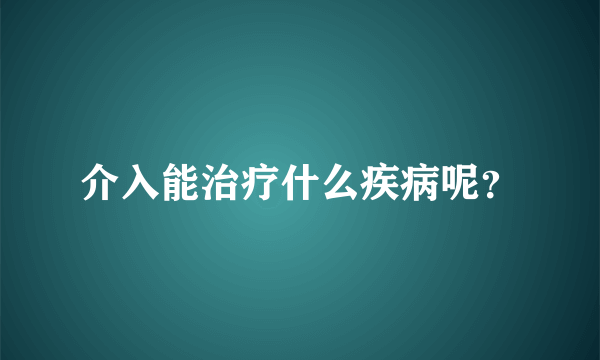 介入能治疗什么疾病呢？