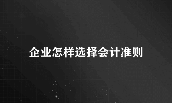 企业怎样选择会计准则