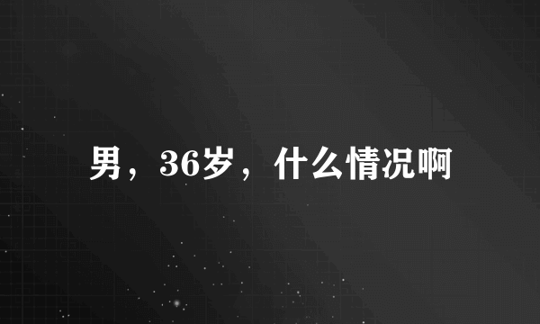 男，36岁，什么情况啊