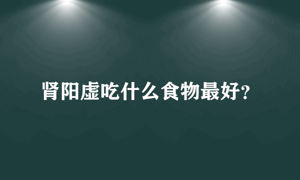 肾阳虚吃什么食物最好？