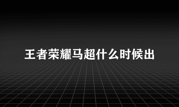 王者荣耀马超什么时候出