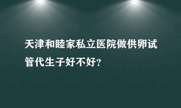 天津和睦家私立医院做供卵试管代生子好不好？