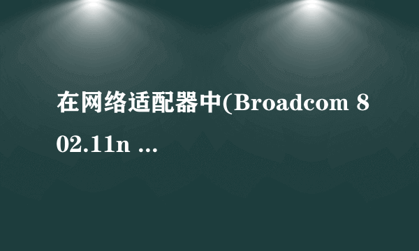 在网络适配器中(Broadcom 802.11n Network Adapter)是什么东西啊