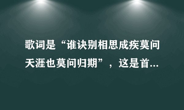 歌词是“谁诀别相思成疾莫问天涯也莫问归期”，这是首什么歌呢？