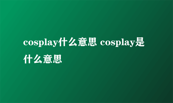 cosplay什么意思 cosplay是什么意思