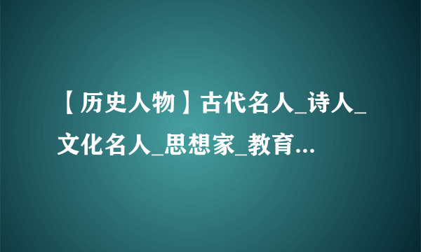 【历史人物】古代名人_诗人_文化名人_思想家_教育家_各省市历史名人