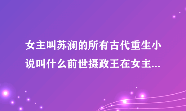 女主叫苏澜的所有古代重生小说叫什么前世摄政王在女主苏澜牌位前跪了三天三夜