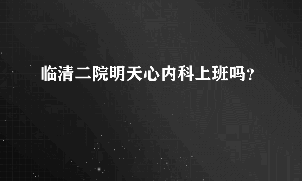 临清二院明天心内科上班吗？