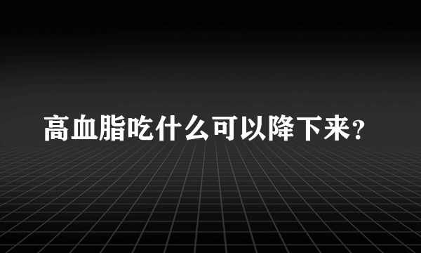 高血脂吃什么可以降下来？