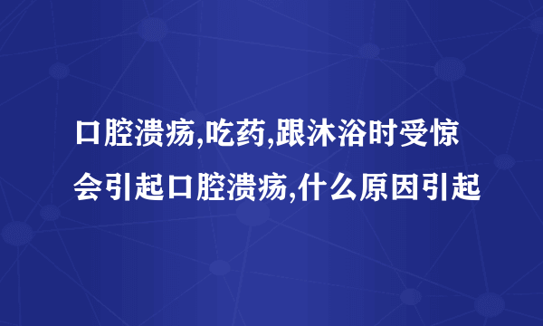 口腔溃疡,吃药,跟沐浴时受惊会引起口腔溃疡,什么原因引起