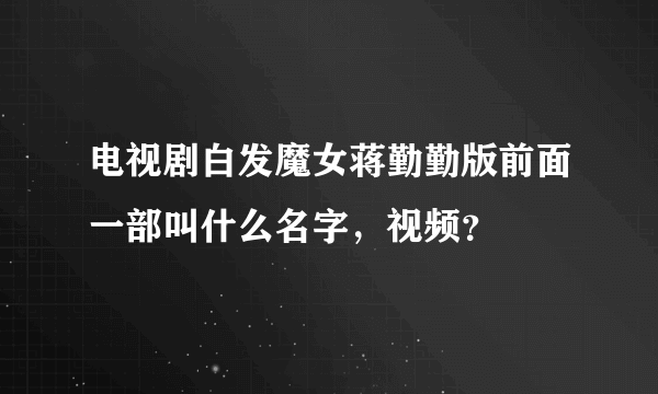 电视剧白发魔女蒋勤勤版前面一部叫什么名字，视频？