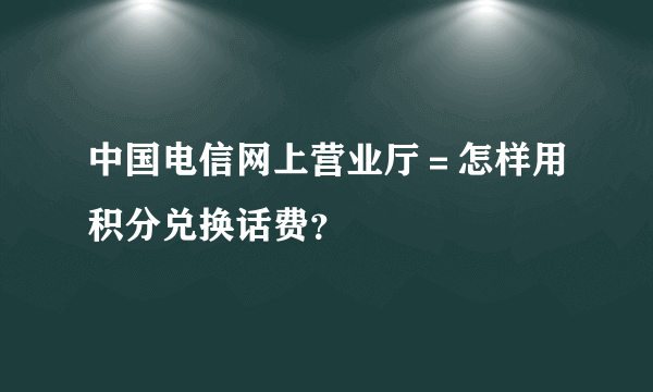 中国电信网上营业厅＝怎样用积分兑换话费？