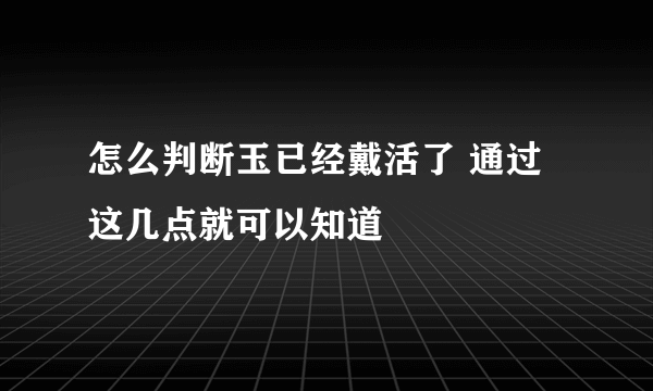 怎么判断玉已经戴活了 通过这几点就可以知道