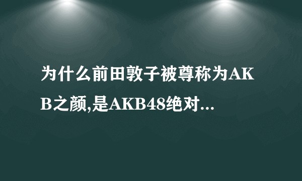 为什么前田敦子被尊称为AKB之颜,是AKB48绝对不动的ACE