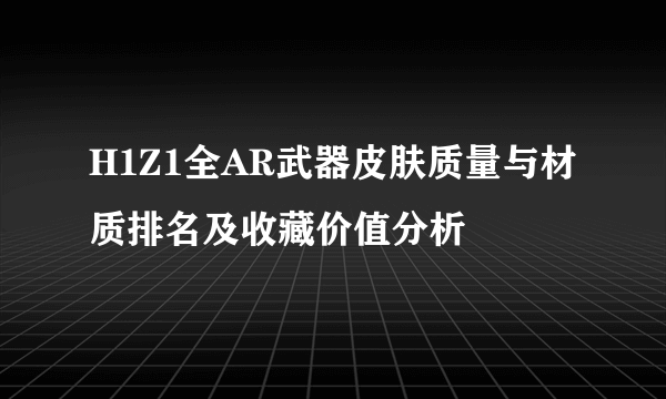 H1Z1全AR武器皮肤质量与材质排名及收藏价值分析