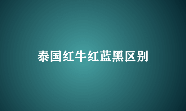 泰国红牛红蓝黑区别