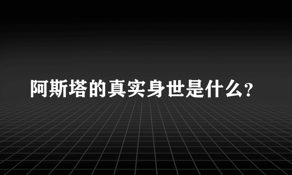 阿斯塔的真实身世是什么？