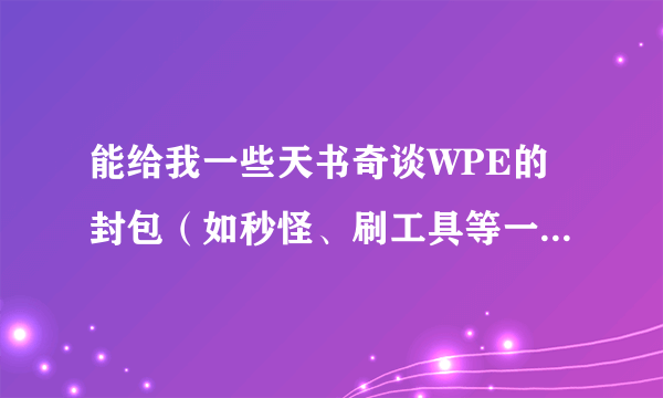 能给我一些天书奇谈WPE的封包（如秒怪、刷工具等一系列东西）有拜托发上来