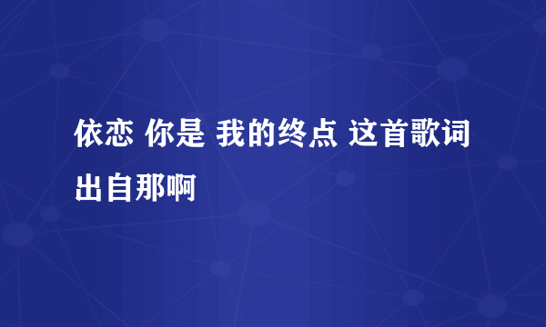 依恋 你是 我的终点 这首歌词出自那啊