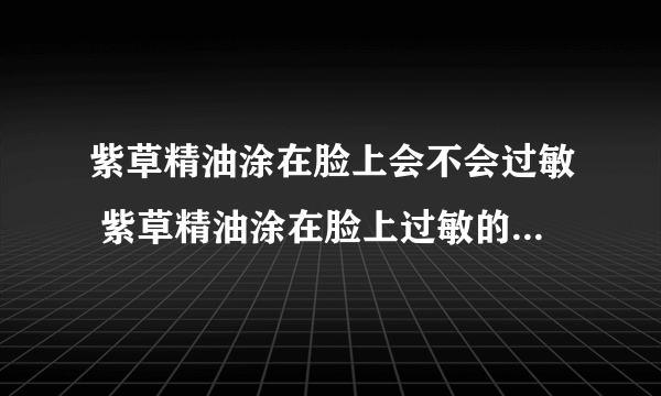 紫草精油涂在脸上会不会过敏 紫草精油涂在脸上过敏的症状有哪些