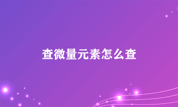 查微量元素怎么查