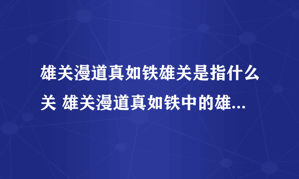 雄关漫道真如铁雄关是指什么关 雄关漫道真如铁中的雄关是指什么关