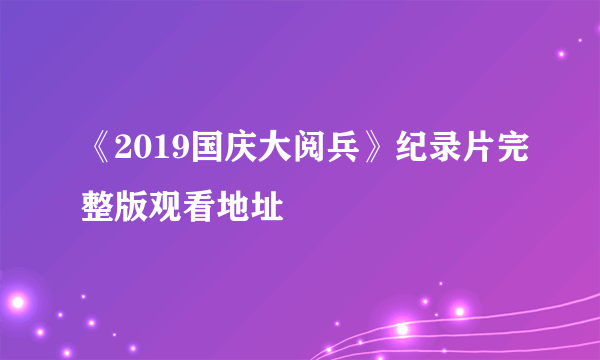 《2019国庆大阅兵》纪录片完整版观看地址