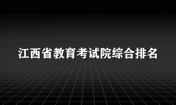 江西省教育考试院综合排名