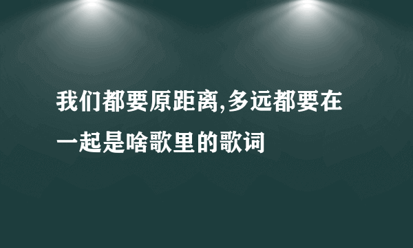 我们都要原距离,多远都要在一起是啥歌里的歌词