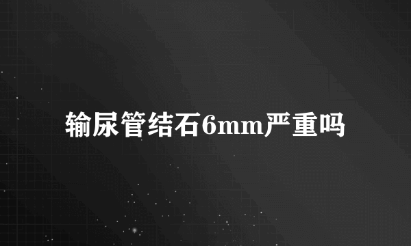 输尿管结石6mm严重吗