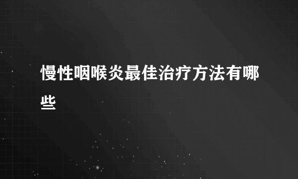 慢性咽喉炎最佳治疗方法有哪些