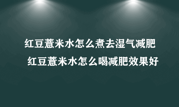 红豆薏米水怎么煮去湿气减肥 红豆薏米水怎么喝减肥效果好