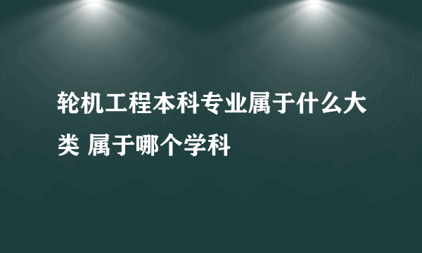 轮机工程本科专业属于什么大类 属于哪个学科