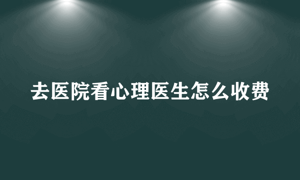 去医院看心理医生怎么收费