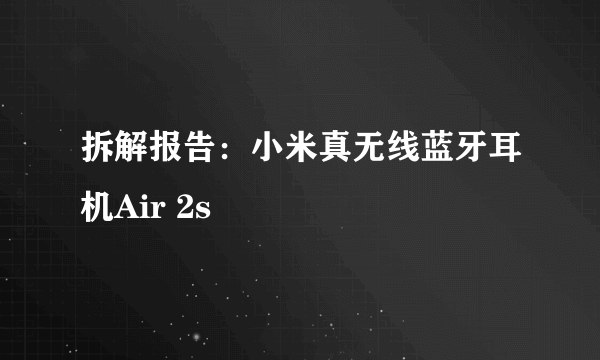 拆解报告：小米真无线蓝牙耳机Air 2s