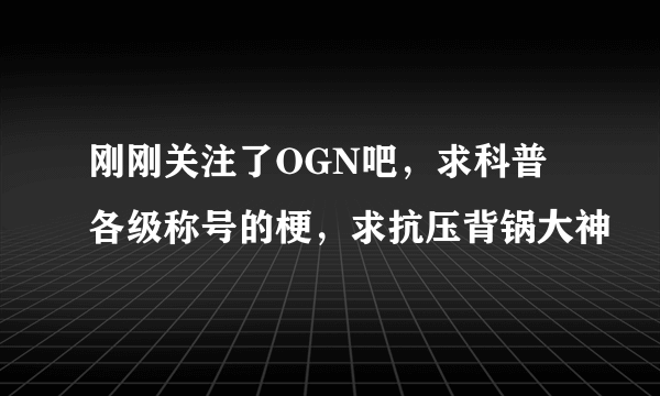 刚刚关注了OGN吧，求科普各级称号的梗，求抗压背锅大神