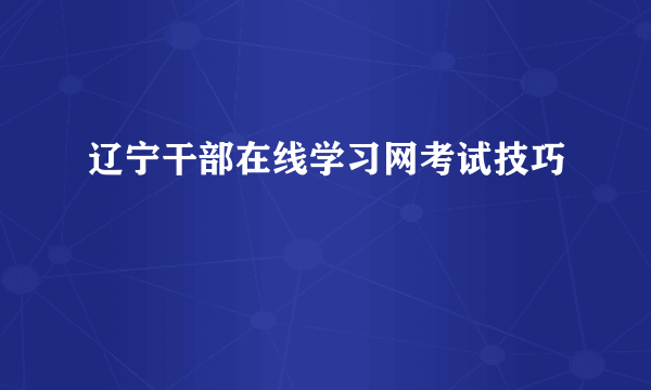 辽宁干部在线学习网考试技巧