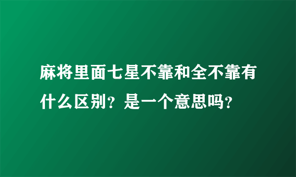 麻将里面七星不靠和全不靠有什么区别？是一个意思吗？