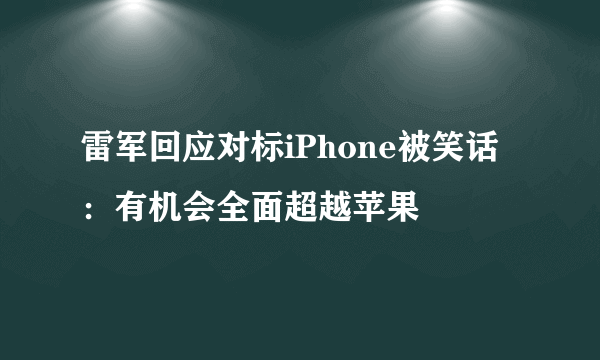 雷军回应对标iPhone被笑话：有机会全面超越苹果