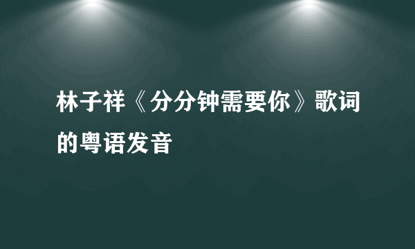 林子祥《分分钟需要你》歌词的粤语发音