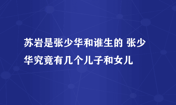 苏岩是张少华和谁生的 张少华究竟有几个儿子和女儿