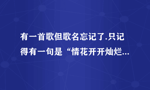 有一首歌但歌名忘记了.只记得有一句是“情花开开灿烂”,歌名是什么还有这首歌的歌词是什么？