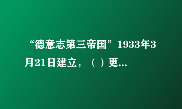 “德意志第三帝国”1933年3月21日建立，（）更名为“大德意志帝国”。