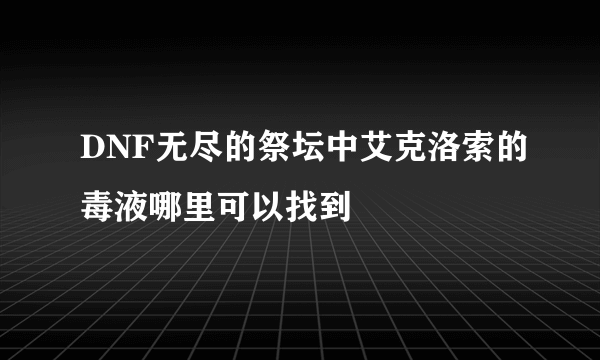 DNF无尽的祭坛中艾克洛索的毒液哪里可以找到